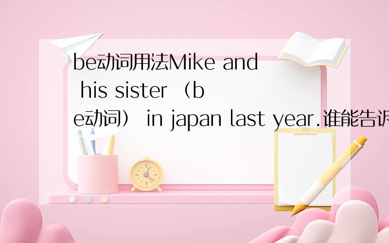 be动词用法Mike and his sister （be动词） in japan last year.谁能告诉我be动