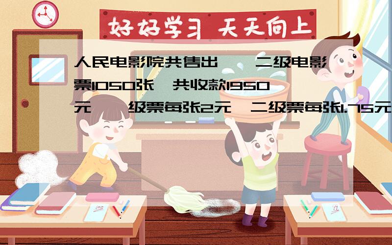 人民电影院共售出一、二级电影票1050张,共收款1950元,一级票每张2元,二级票每张1.75元,问卖出一、二级票各多少