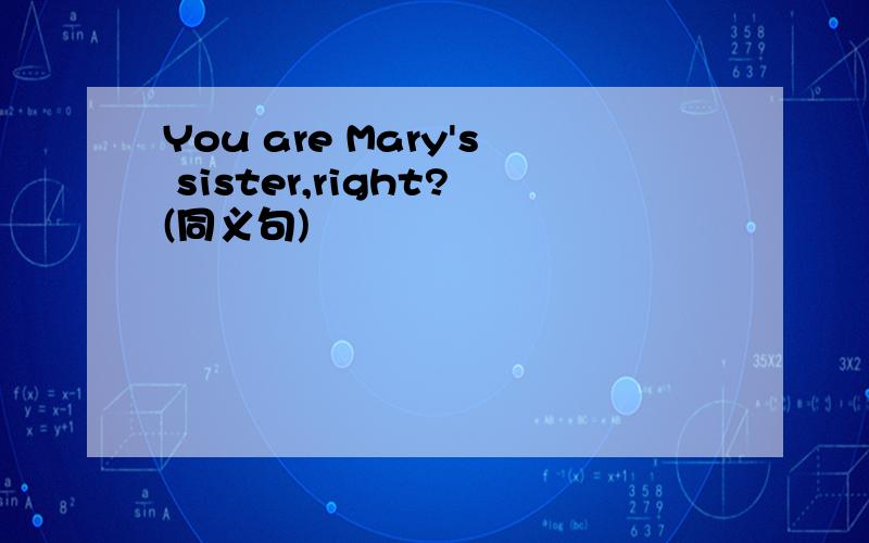 You are Mary's sister,right?(同义句)