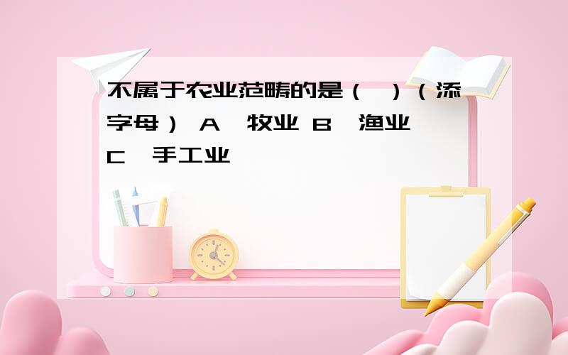 不属于农业范畴的是（ ）（添字母） A、牧业 B、渔业 C、手工业