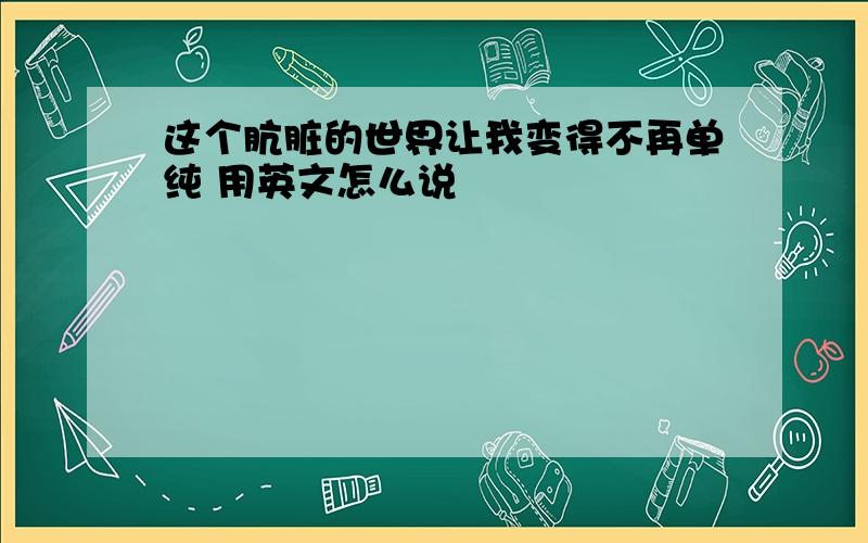 这个肮脏的世界让我变得不再单纯 用英文怎么说