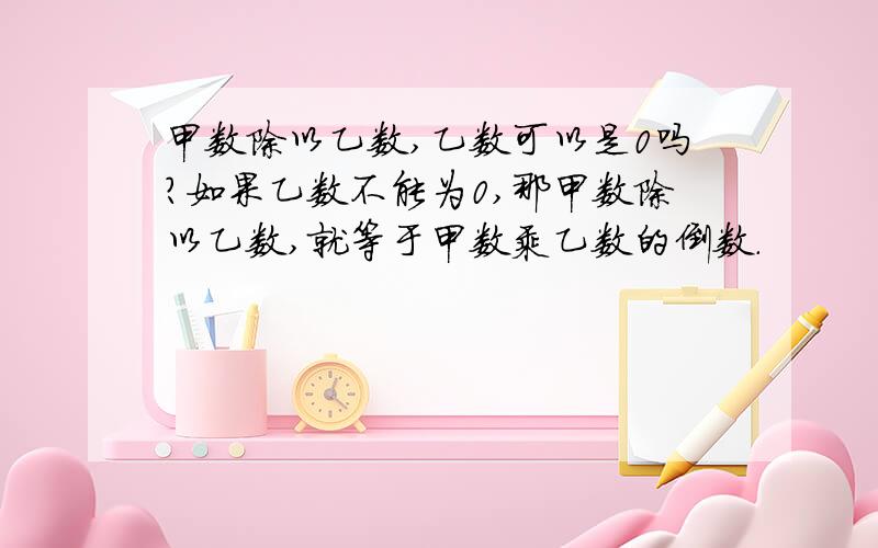 甲数除以乙数,乙数可以是0吗?如果乙数不能为0,那甲数除以乙数,就等于甲数乘乙数的倒数.