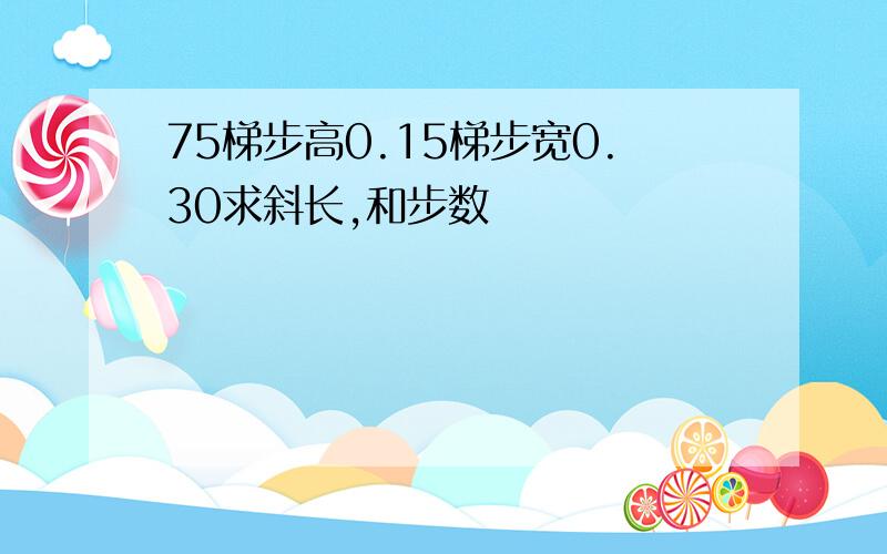 75梯步高0.15梯步宽0.30求斜长,和步数