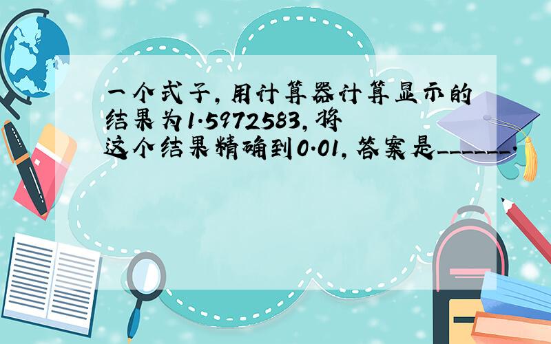 一个式子，用计算器计算显示的结果为1.5972583，将这个结果精确到0.01，答案是______．