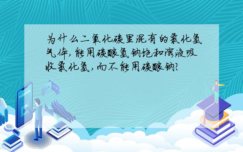 为什么二氧化碳里混有的氯化氢气体,能用碳酸氢钠饱和溶液吸收氯化氢,而不能用碳酸钠?