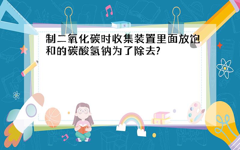 制二氧化碳时收集装置里面放饱和的碳酸氢钠为了除去?