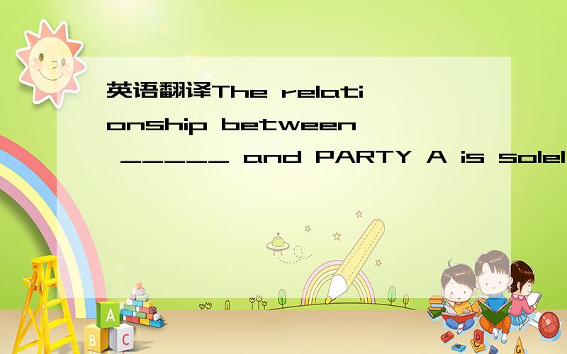 英语翻译The relationship between _____ and PARTY A is solely tha