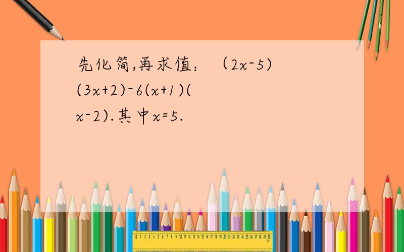 先化简,再求值：（2x-5)(3x+2)-6(x+1)(x-2).其中x=5.