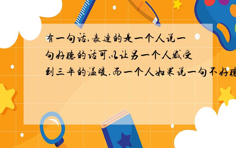 有一句话,表达的是一个人说一句好听的话可以让另一个人感受到三年的温暖.而一个人如果说一句不好听的话,就可以让对方感受到三