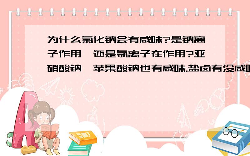 为什么氯化钠会有咸味?是钠离子作用,还是氯离子在作用?亚硝酸钠,苹果酸钠也有咸味.盐卤有没咸味?