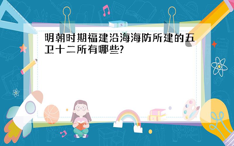 明朝时期福建沿海海防所建的五卫十二所有哪些?