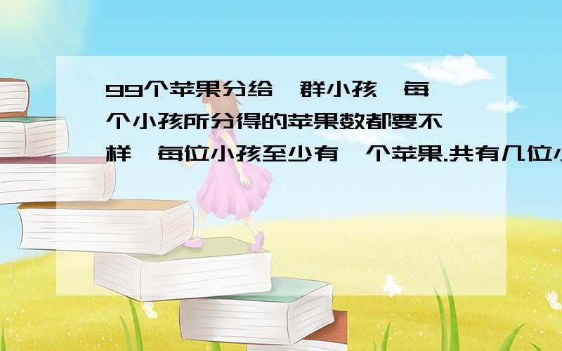 99个苹果分给一群小孩,每一个小孩所分得的苹果数都要不一样,每位小孩至少有一个苹果.共有几位小孩?