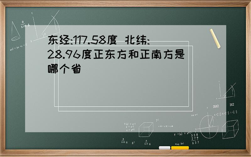 东经:117.58度 北纬:28.96度正东方和正南方是哪个省