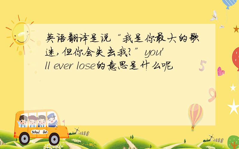 英语翻译是说“我是你最大的歌迷,但你会失去我?”you'll ever lose的意思是什么呢