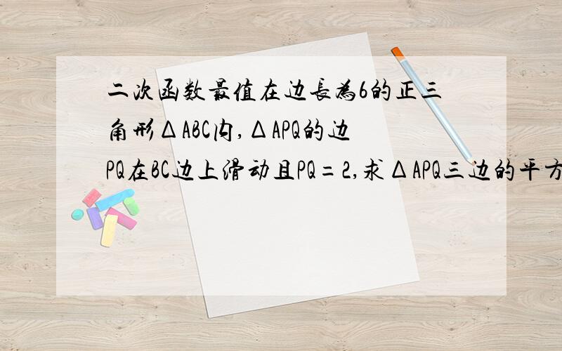 二次函数最值在边长为6的正三角形ΔABC内,ΔAPQ的边PQ在BC边上滑动且PQ=2,求ΔAPQ三边的平方和的最大值与最