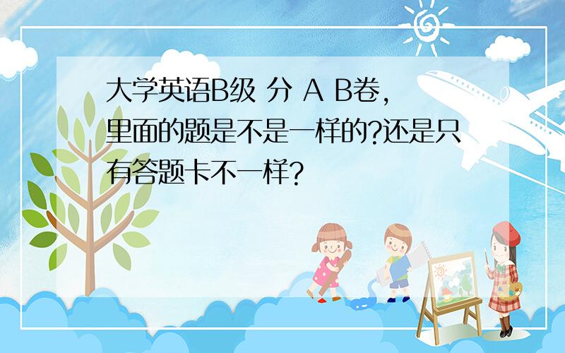 大学英语B级 分 A B卷,里面的题是不是一样的?还是只有答题卡不一样?