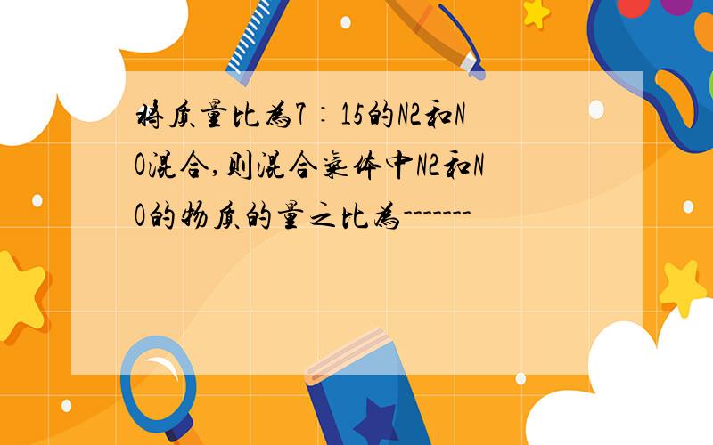 将质量比为7∶15的N2和NO混合,则混合气体中N2和NO的物质的量之比为-------