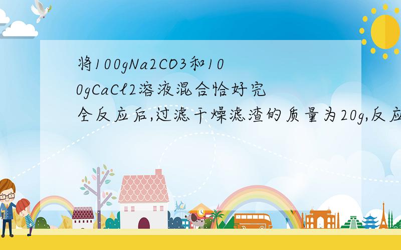 将100gNa2CO3和100gCaCl2溶液混合恰好完全反应后,过滤干燥滤渣的质量为20g,反应的化学方程式是 Na&