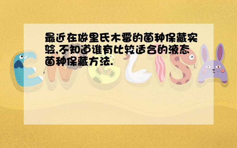 最近在做里氏木霉的菌种保藏实验,不知道谁有比较适合的液态菌种保藏方法.