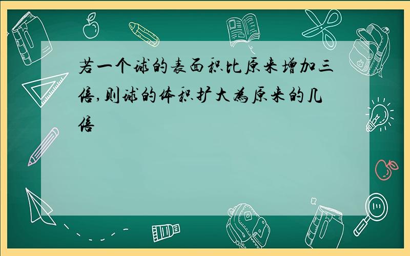 若一个球的表面积比原来增加三倍,则球的体积扩大为原来的几倍