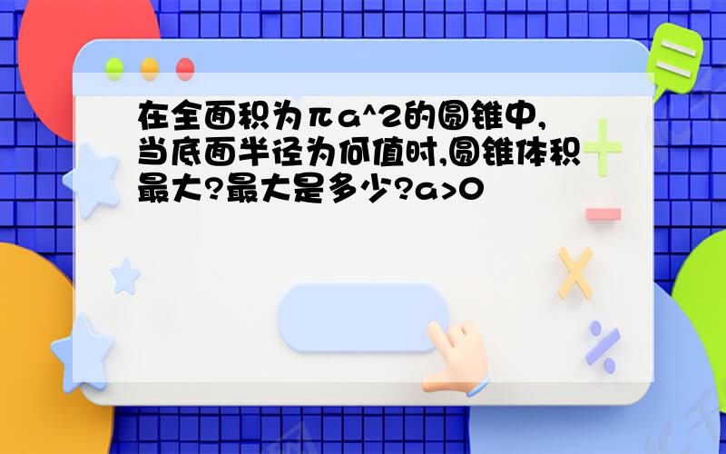 在全面积为πa^2的圆锥中,当底面半径为何值时,圆锥体积最大?最大是多少?a>0