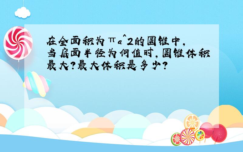 在全面积为πa^2的圆锥中,当底面半径为何值时,圆锥体积最大?最大体积是多少?