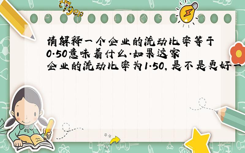 请解释一个企业的流动比率等于0.50意味着什么.如果这家企业的流动比率为1.50,是不是更好一些?