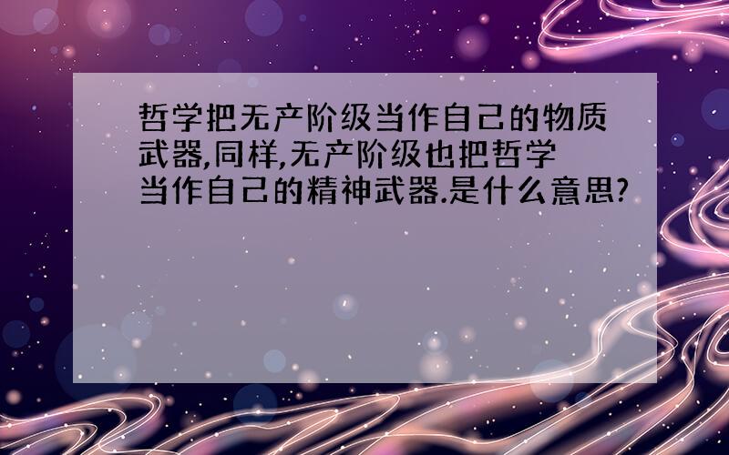 哲学把无产阶级当作自己的物质武器,同样,无产阶级也把哲学当作自己的精神武器.是什么意思?