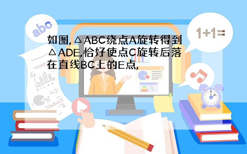 如图,△ABC绕点A旋转得到△ADE,恰好使点C旋转后落在直线BC上的E点,