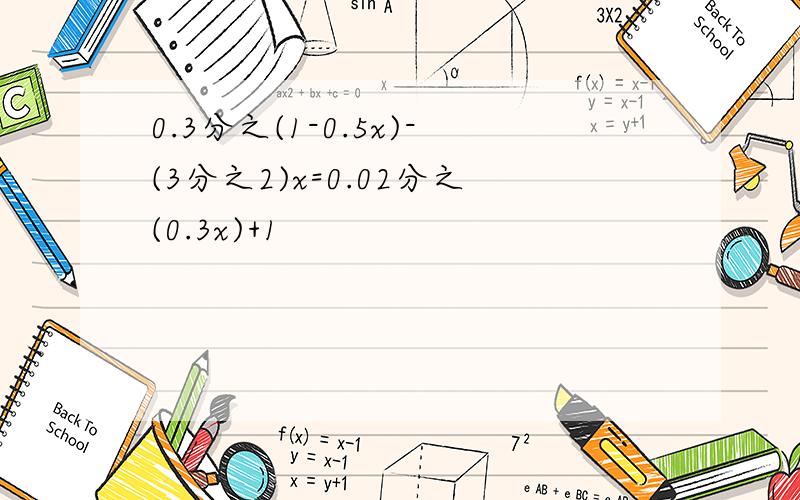 0.3分之(1-0.5x)-(3分之2)x=0.02分之(0.3x)+1