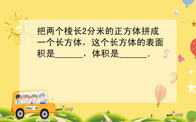 把两个棱长2分米的正方体拼成一个长方体，这个长方体的表面积是______，体积是______．