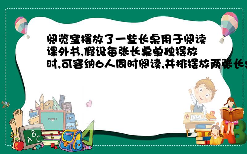 阅览室摆放了一些长桌用于阅读课外书,假设每张长桌单独摆放时,可容纳6人同时阅读,并排摆放两张长桌时,可容纳10人同时阅读