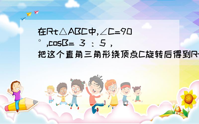 在Rt△ABC中,∠C=90°,cosB= 3 ：5 ,把这个直角三角形绕顶点C旋转后得到Rt△A′B′C