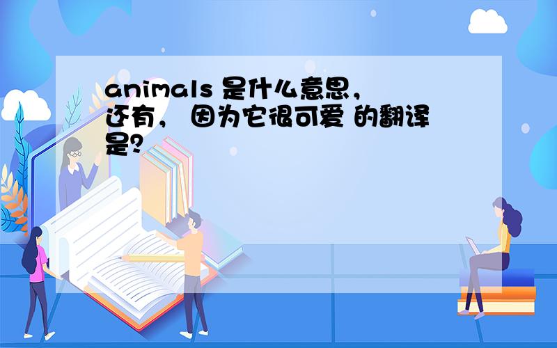 animals 是什么意思，还有， 因为它很可爱 的翻译是？