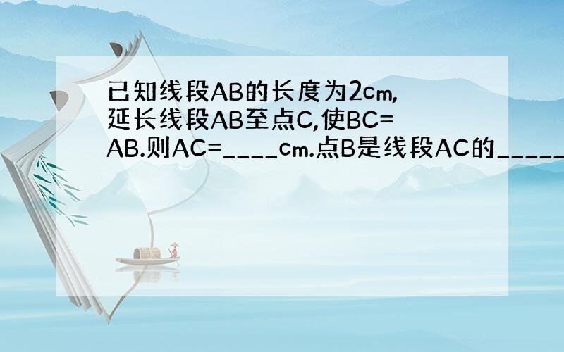 已知线段AB的长度为2cm,延长线段AB至点C,使BC=AB.则AC=____cm.点B是线段AC的______.