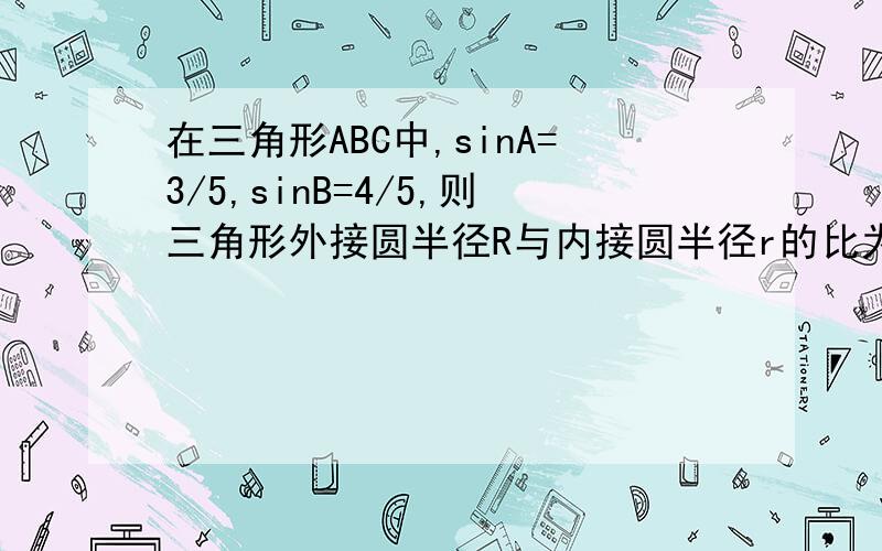 在三角形ABC中,sinA=3/5,sinB=4/5,则三角形外接圆半径R与内接圆半径r的比为?