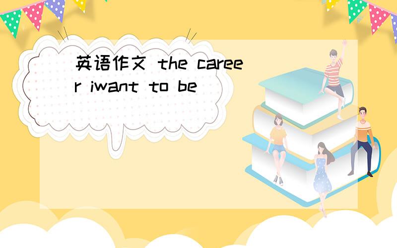 英语作文 the career iwant to be