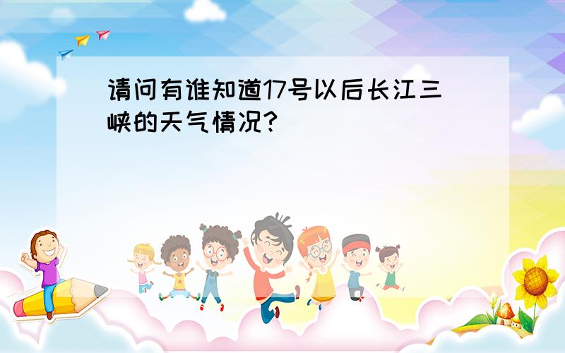 请问有谁知道17号以后长江三峡的天气情况?