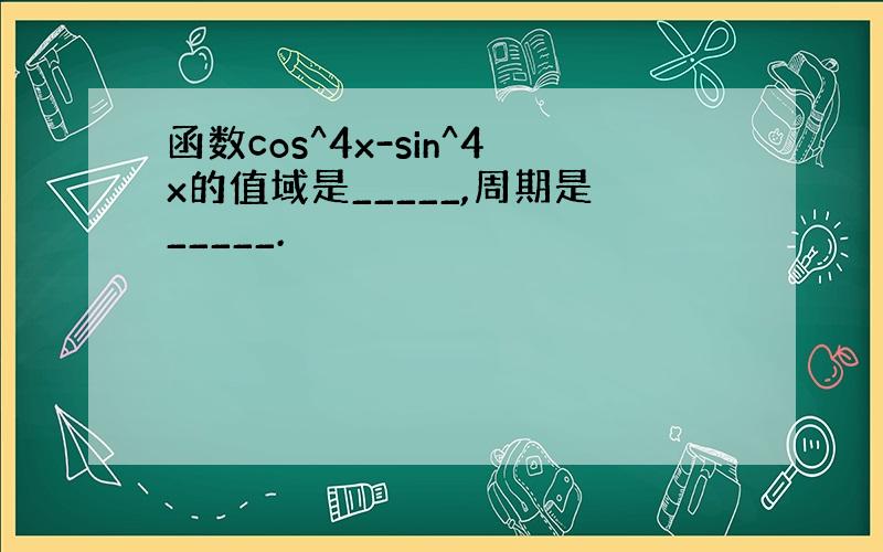 函数cos^4x-sin^4x的值域是_____,周期是_____.