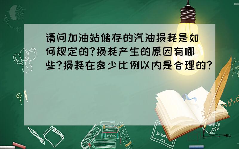 请问加油站储存的汽油损耗是如何规定的?损耗产生的原因有哪些?损耗在多少比例以内是合理的?