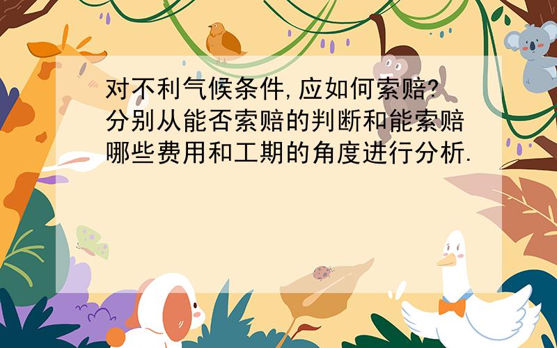 对不利气候条件,应如何索赔?分别从能否索赔的判断和能索赔哪些费用和工期的角度进行分析.