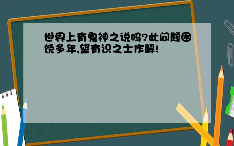 世界上有鬼神之说吗?此问题困饶多年,望有识之士作解!