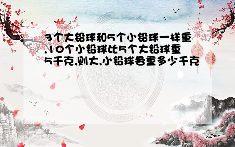 3个大铅球和5个小铅球一样重,10个小铅球比5个大铅球重5千克,则大,小铅球各重多少千克