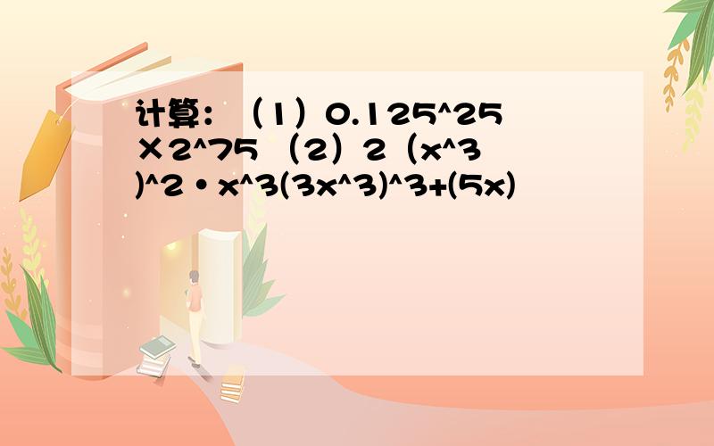 计算：（1）0.125^25×2^75 （2）2（x^3)^2·x^3(3x^3)^3+(5x)