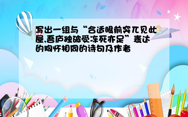 写出一组与“合适眼前突兀见此屋,吾庐独破受冻死亦足”表达的胸怀相同的诗句及作者