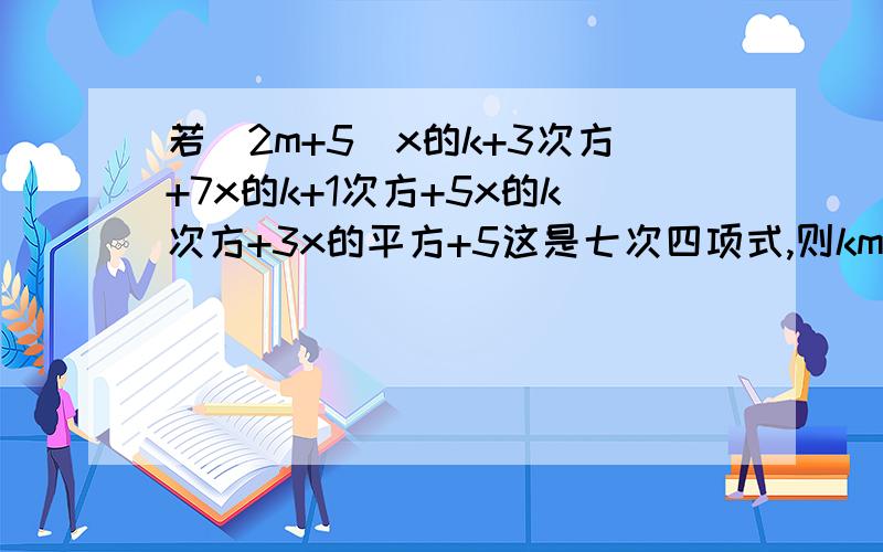 若（2m+5）x的k+3次方+7x的k+1次方+5x的k次方+3x的平方+5这是七次四项式,则km分别是什么?