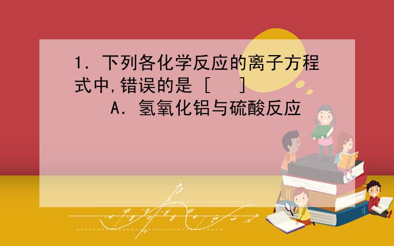 1．下列各化学反应的离子方程式中,错误的是 [ 　] 　　　A．氢氧化铝与硫酸反应