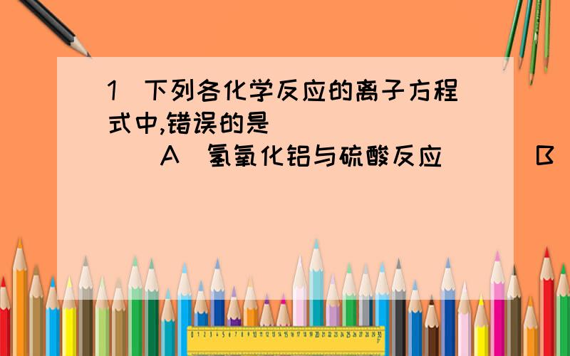 1．下列各化学反应的离子方程式中,错误的是 [ 　] 　　　A．氢氧化铝与硫酸反应 　　　B．乙酸与石