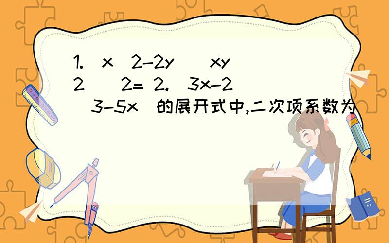 1.(x^2-2y）（xy^2)^2= 2.（3x-2）（3-5x)的展开式中,二次项系数为（）,一次项系数为