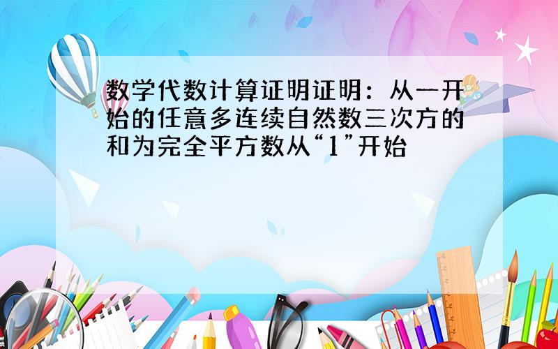 数学代数计算证明证明：从一开始的任意多连续自然数三次方的和为完全平方数从“1”开始